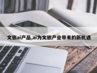 文旅ai产品,ai为文旅产业带来的新机遇