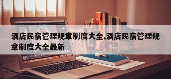 酒店民宿管理规章制度大全,酒店民宿管理规章制度大全最新