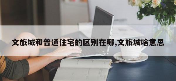 文旅城和普通住宅的区别在哪,文旅城啥意思