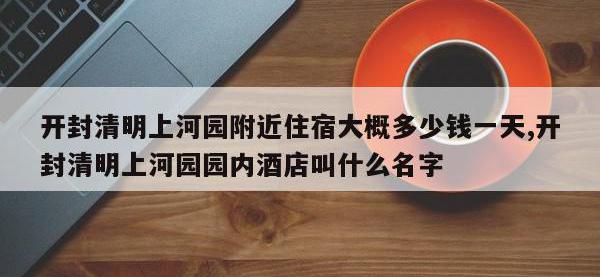 开封清明上河园附近住宿大概多少钱一天,开封清明上河园园内酒店叫什么名字