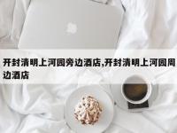 开封清明上河园旁边酒店,开封清明上河园周边酒店