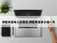 别墅民宿每人还是包,别墅民宿多少钱一天