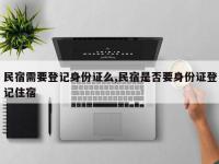 民宿需要登记身份证么,民宿是否要身份证登记住宿