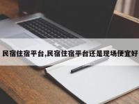 民宿住宿平台,民宿住宿平台还是现场便宜好