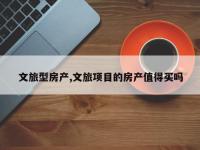 文旅型房产,文旅项目的房产值得买吗