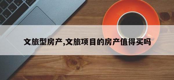 文旅型房产,文旅项目的房产值得买吗