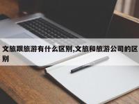 文旅跟旅游有什么区别,文旅和旅游公司的区别