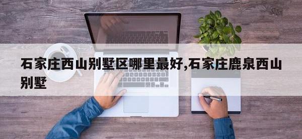 石家庄西山别墅区哪里最好,石家庄鹿泉西山别墅