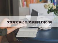 文旅啥时候上市,文旅集团上市公司