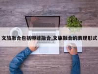 文旅融合包括哪些融合,文旅融合的表现形式