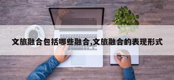 文旅融合包括哪些融合,文旅融合的表现形式