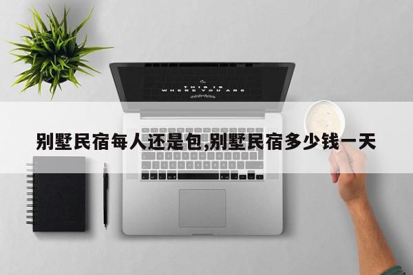 别墅民宿每人还是包,别墅民宿多少钱一天