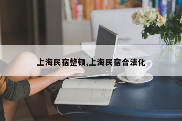 上海民宿整顿,上海民宿合法化