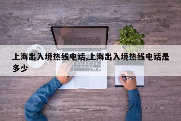 上海出入境热线电话,上海出入境热线电话是多少